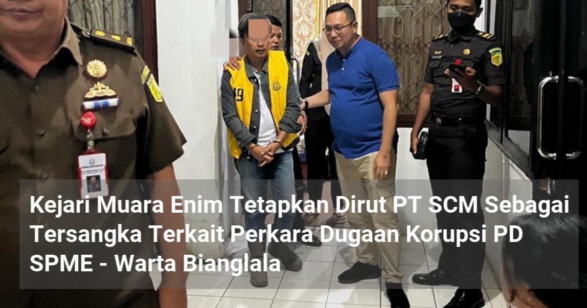 Kejari Muara Enim Tetapkan Dirut Pt Scm Sebagai Tersangka Terkait